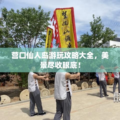 營口仙人島游玩攻略大全，美景盡收眼底！