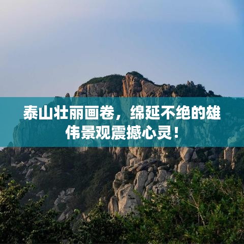 泰山壯麗畫卷，綿延不絕的雄偉景觀震撼心靈！