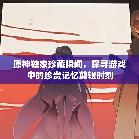 原神獨(dú)家珍藏瞬間，探尋游戲中的珍貴記憶剪輯時(shí)刻