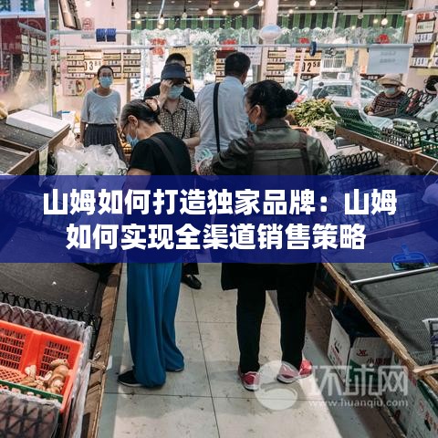 山姆如何打造獨(dú)家品牌：山姆如何實(shí)現(xiàn)全渠道銷售策略 