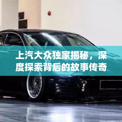上汽大眾獨(dú)家揭秘，深度探索背后的故事傳奇