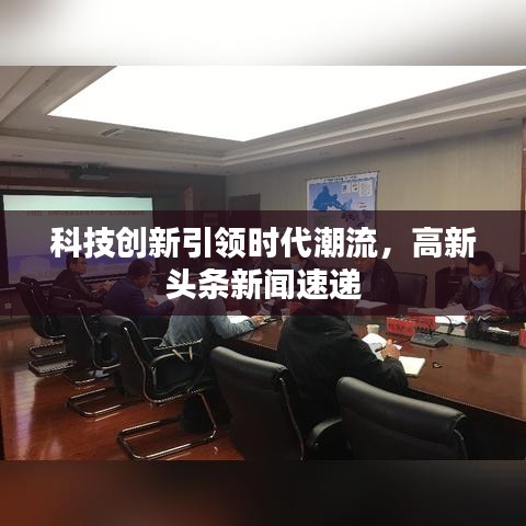 科技創(chuàng)新引領(lǐng)時代潮流，高新頭條新聞速遞