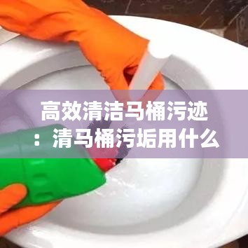 高效清潔馬桶污跡：清馬桶污垢用什么東西最好 