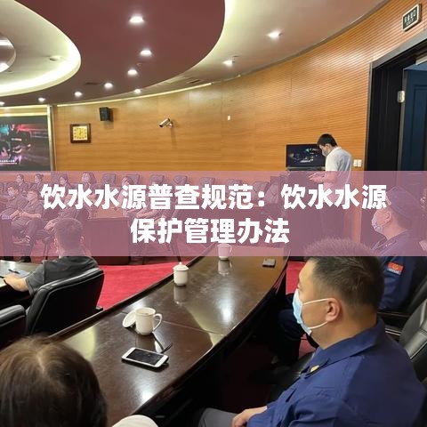 飲水水源普查規(guī)范：飲水水源保護管理辦法 