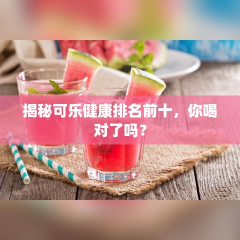 揭秘可樂健康排名前十，你喝對(duì)了嗎？