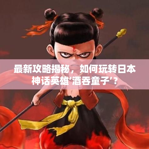 最新攻略揭秘，如何玩轉(zhuǎn)日本神話英雄‘酒吞童子’？