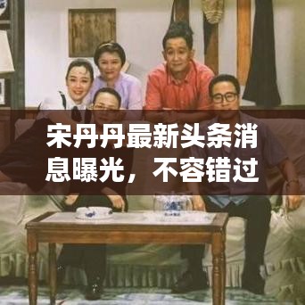 宋丹丹最新頭條消息曝光，不容錯(cuò)過(guò)！