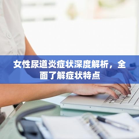 女性尿道炎癥狀深度解析，全面了解癥狀特點(diǎn)
