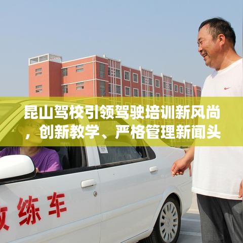 昆山駕校引領(lǐng)駕駛培訓(xùn)新風(fēng)尚，創(chuàng)新教學(xué)、嚴(yán)格管理新聞頭條