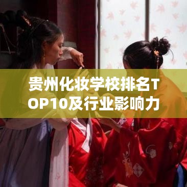 貴州化妝學(xué)校排名TOP10及行業(yè)影響力深度解析