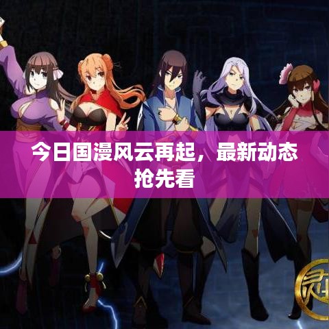 今日國(guó)漫風(fēng)云再起，最新動(dòng)態(tài)搶先看