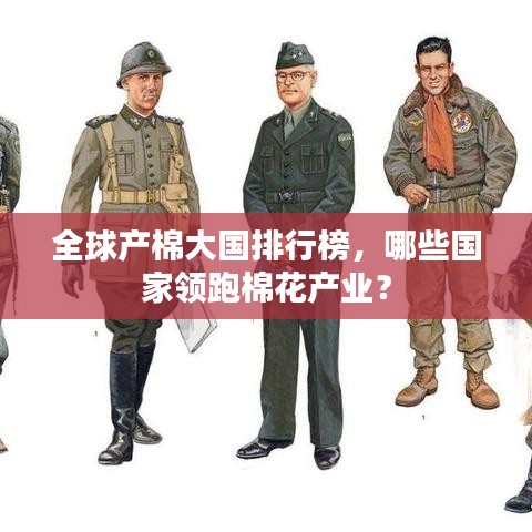 全球產(chǎn)棉大國排行榜，哪些國家領(lǐng)跑棉花產(chǎn)業(yè)？