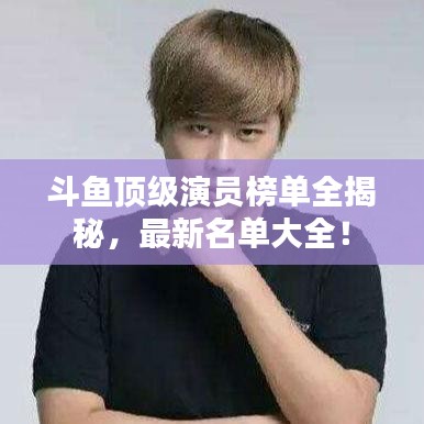 斗魚(yú)頂級(jí)演員榜單全揭秘，最新名單大全！