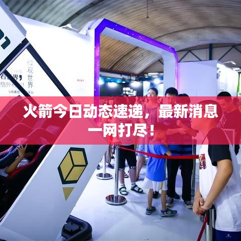 火箭今日動態(tài)速遞，最新消息一網(wǎng)打盡！