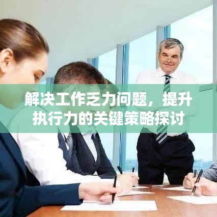 解決工作乏力問題，提升執(zhí)行力的關(guān)鍵策略探討