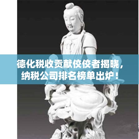 德化稅收貢獻(xiàn)佼佼者揭曉，納稅公司排名榜單出爐！