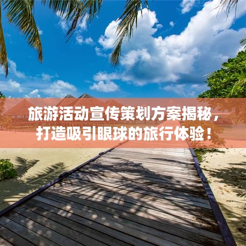 旅游活動(dòng)宣傳策劃方案揭秘，打造吸引眼球的旅行體驗(yàn)！