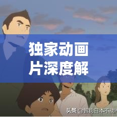 獨(dú)家動(dòng)畫(huà)片深度解析，背后的意義與價(jià)值探索