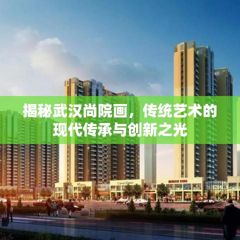 揭秘武漢尚院畫，傳統(tǒng)藝術的現代傳承與創(chuàng)新之光