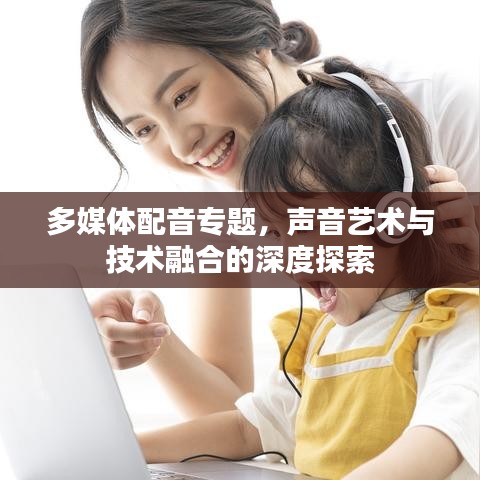 多媒體配音專題，聲音藝術(shù)與技術(shù)融合的深度探索