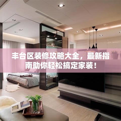 豐臺區(qū)裝修攻略大全，最新指南助你輕松搞定家裝！