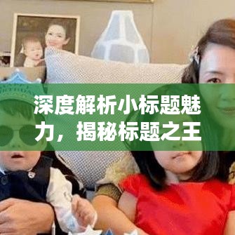 深度解析小標(biāo)題魅力，揭秘標(biāo)題之王的吸引力秘訣！