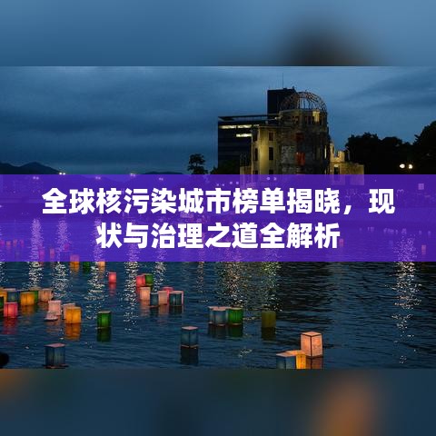 全球核污染城市榜單揭曉，現(xiàn)狀與治理之道全解析
