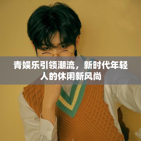 青娛樂引領(lǐng)潮流，新時代年輕人的休閑新風(fēng)尚