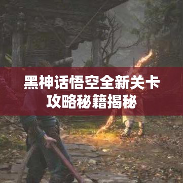 黑神話悟空全新關(guān)卡攻略秘籍揭秘