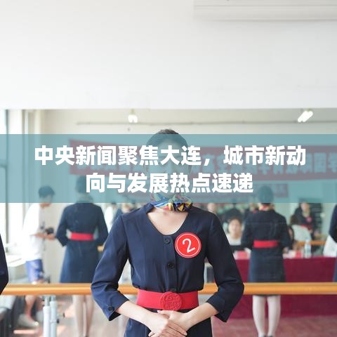 中央新聞聚焦大連，城市新動(dòng)向與發(fā)展熱點(diǎn)速遞