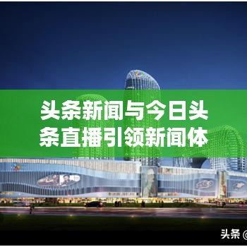 頭條新聞與今日頭條直播引領新聞體驗新紀元重塑