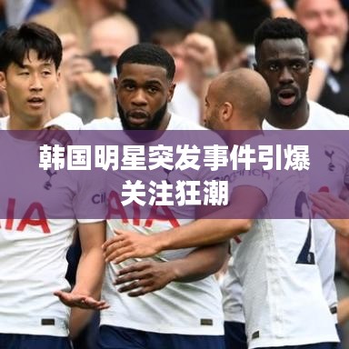 韓國(guó)明星突發(fā)事件引爆關(guān)注狂潮