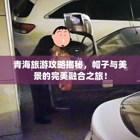 青海旅游攻略揭秘，帽子與美景的完美融合之旅！