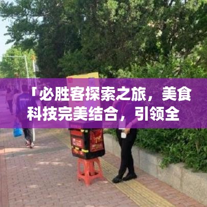 「必勝客探索之旅，美食科技完美結(jié)合，引領(lǐng)全新美食體驗(yàn)！」