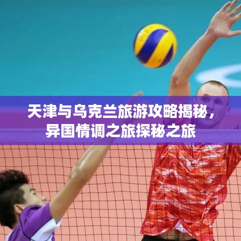 天津與烏克蘭旅游攻略揭秘，異國情調(diào)之旅探秘之旅