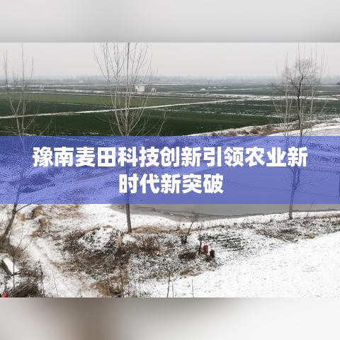 豫南麥田科技創(chuàng)新引領(lǐng)農(nóng)業(yè)新時(shí)代新突破