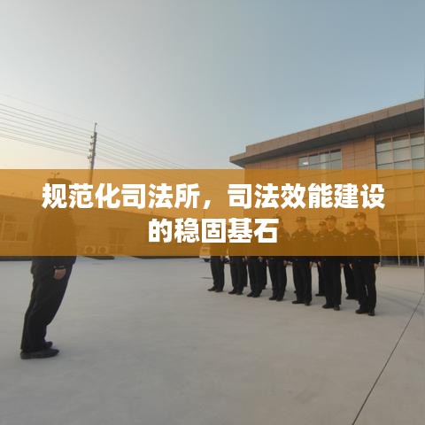 規(guī)范化司法所，司法效能建設的穩(wěn)固基石