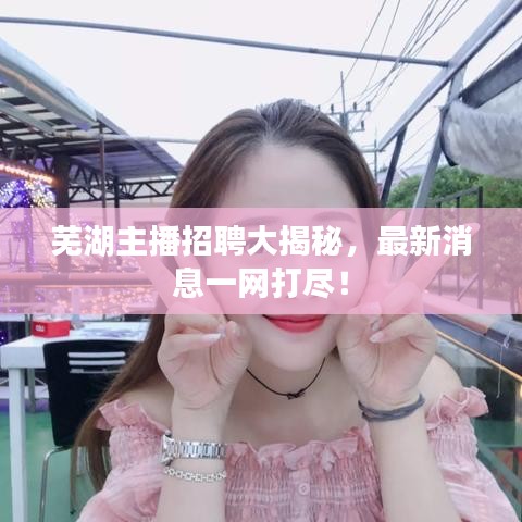 蕪湖主播招聘大揭秘，最新消息一網(wǎng)打盡！