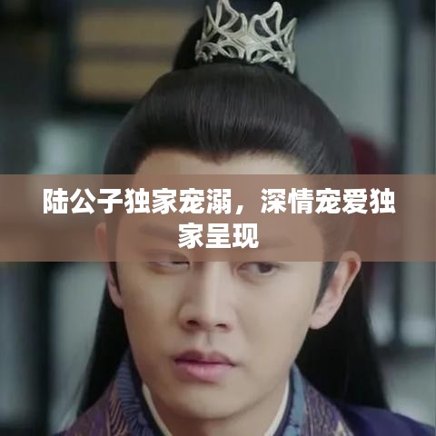 陸公子獨家寵溺，深情寵愛獨家呈現(xiàn)