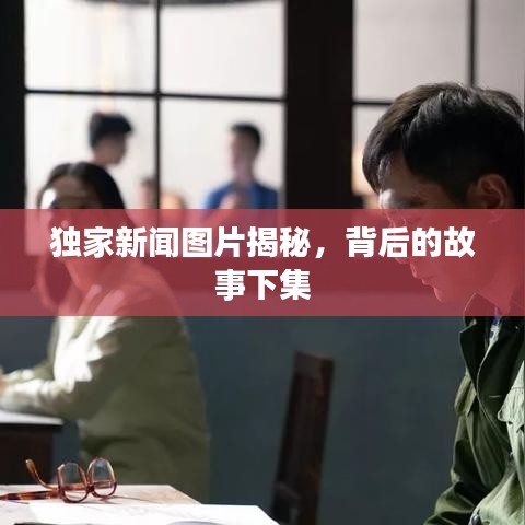 獨(dú)家新聞圖片揭秘，背后的故事下集