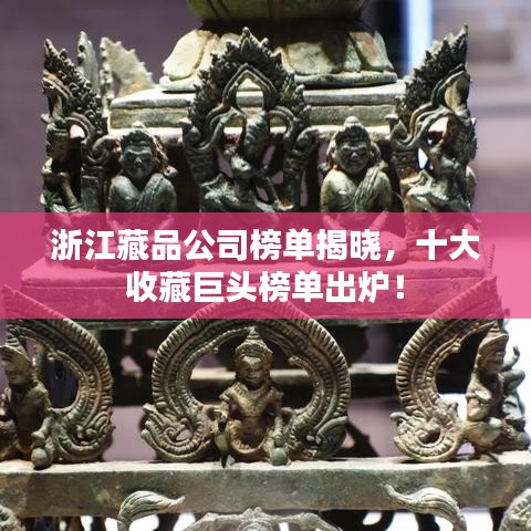 浙江藏品公司榜單揭曉，十大收藏巨頭榜單出爐！