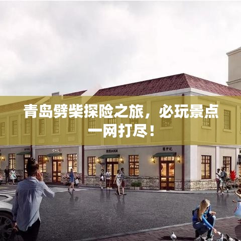 青島劈柴探險(xiǎn)之旅，必玩景點(diǎn)一網(wǎng)打盡！