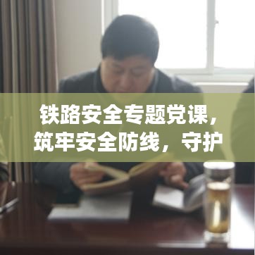 鐵路安全專題黨課，筑牢安全防線，守護(hù)鐵路生命線
