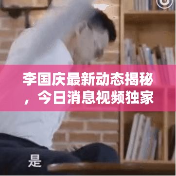 李國慶最新動(dòng)態(tài)揭秘，今日消息視頻獨(dú)家曝光