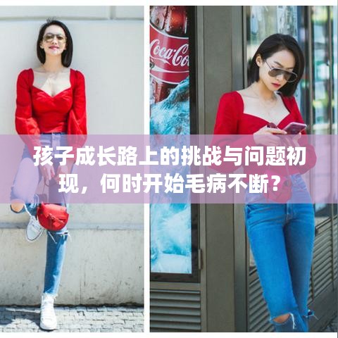 孩子成長路上的挑戰(zhàn)與問題初現(xiàn)，何時開始毛病不斷？