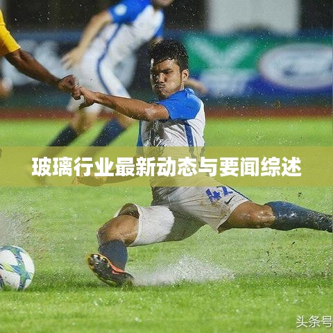 玻璃行業(yè)最新動態(tài)與要聞綜述