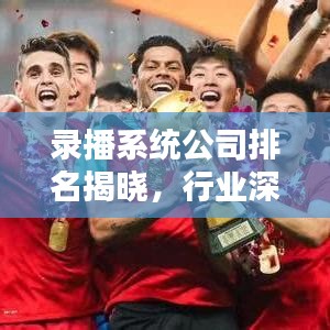 錄播系統(tǒng)公司排名揭曉，行業(yè)深度解析報(bào)告