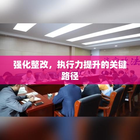 強(qiáng)化整改，執(zhí)行力提升的關(guān)鍵路徑