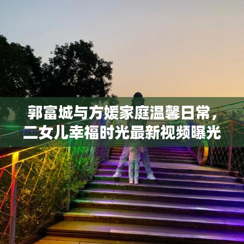 郭富城與方媛家庭溫馨日常，二女兒幸福時(shí)光最新視頻曝光