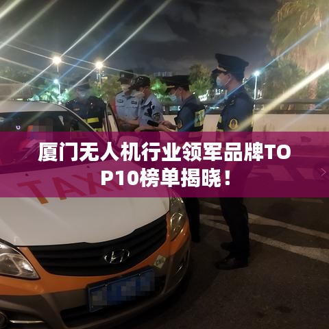 廈門無人機行業(yè)領(lǐng)軍品牌TOP10榜單揭曉！